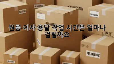 원룸 이사, 용달 작업 시간은 얼마나 걸릴까요?